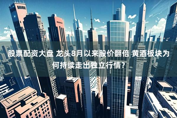 股票配资大盘 龙头8月以来股价翻倍 黄酒板块为何持续走出独立行情？
