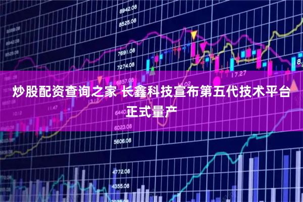 炒股配资查询之家 长鑫科技宣布第五代技术平台正式量产