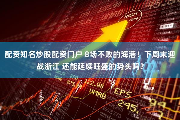 配资知名炒股配资门户 8场不败的海港！下周末迎战浙江 还能延续旺盛的势头吗？