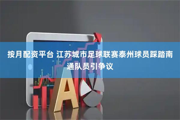 按月配资平台 江苏城市足球联赛泰州球员踩踏南通队员引争议